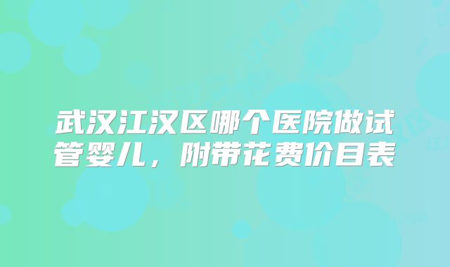 武汉江汉区哪个医院做试管婴儿，附带花费价目表