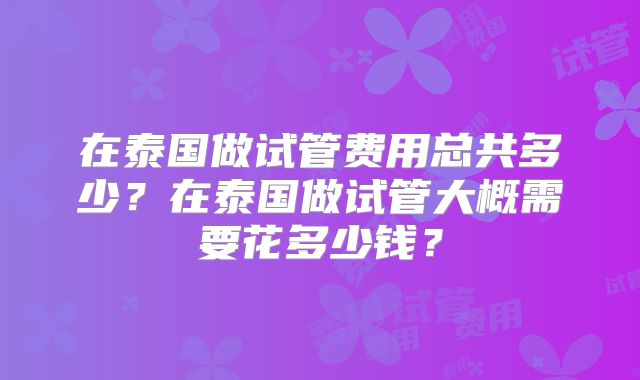 在泰国做试管费用总共多少？在泰国做试管大概需要花多少钱？