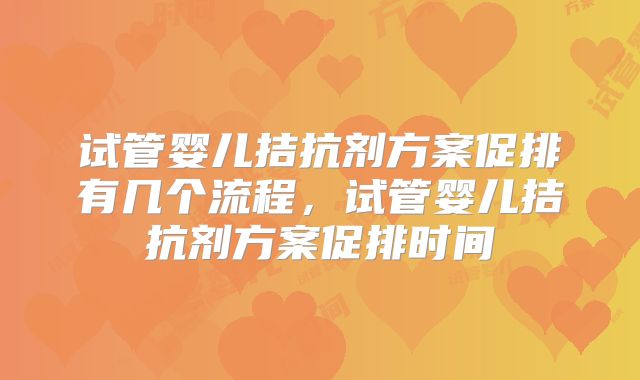 试管婴儿拮抗剂方案促排有几个流程，试管婴儿拮抗剂方案促排时间