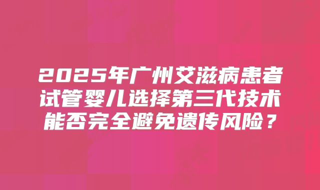 2025年广州艾滋病患者试管婴儿选择第三代技术能否完全避免遗传风险？
