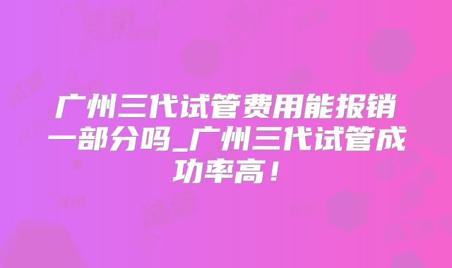 广州三代试管费用能报销一部分吗_广州三代试管成功率高!