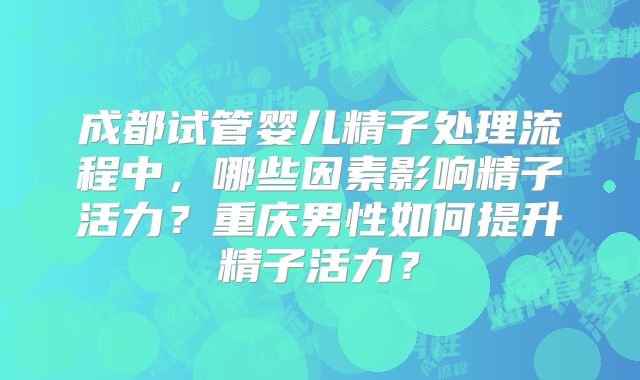 成都试管婴儿精子处理流程中，哪些因素影响精子活力？重庆男性如何提升精子活力？