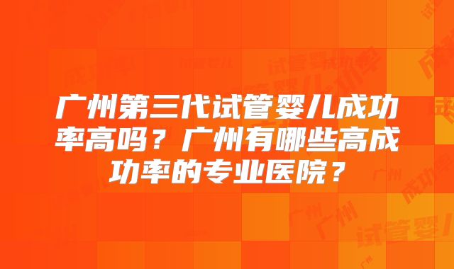广州第三代试管婴儿成功率高吗?广州有哪些高成功率的专业医院?