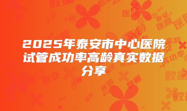 2025年泰安市中心医院试管成功率高龄真实数据分享