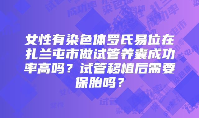 女性有染色体罗氏易位在扎兰屯市做试管养囊成功率高吗？试管移植后需要保胎吗？