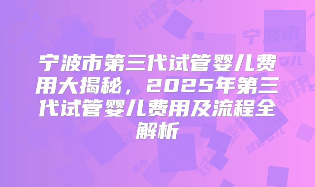 宁波市第三代试管婴儿费用大揭秘,2025年第三代试管婴儿费用及流程全解析