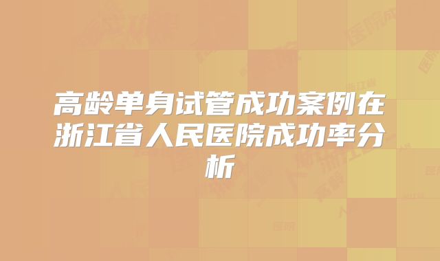 高龄单身试管成功案例在浙江省人民医院成功率分析