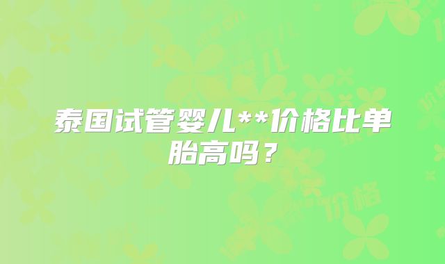 泰国试管婴儿**价格比单胎高吗？