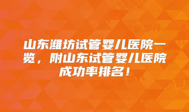 山东潍坊试管婴儿医院一览，附山东试管婴儿医院成功率排名！