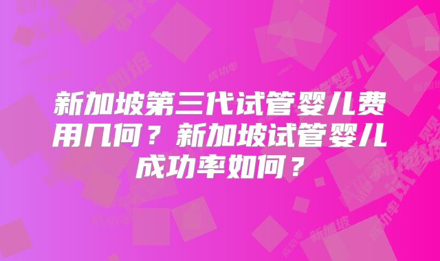新加坡第三代试管婴儿费用几何？新加坡试管婴儿成功率如何？