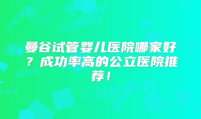 曼谷试管婴儿医院哪家好？成功率高的公立医院推荐！