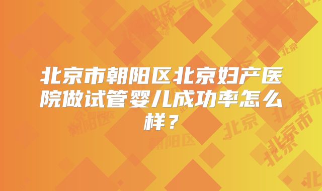 北京市朝阳区北京妇产医院做试管婴儿成功率怎么样?
