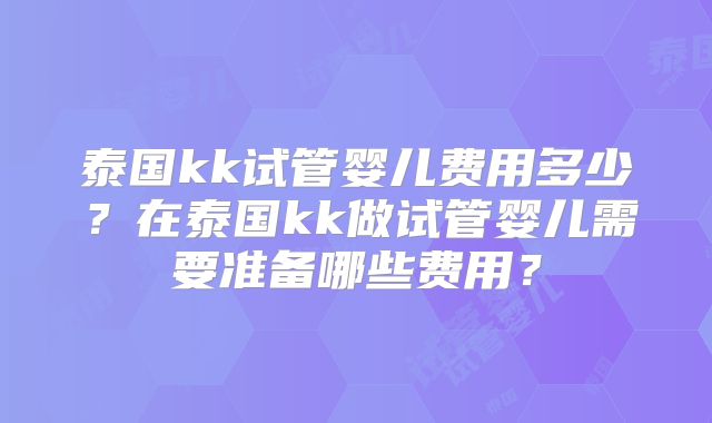 泰国kk试管婴儿费用多少?在泰国kk做试管婴儿需要准备哪些费用?