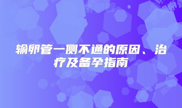 输卵管一侧不通的原因、治疗及备孕指南