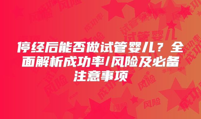 停经后能否做试管婴儿？全面解析成功率/风险及必备注意事项