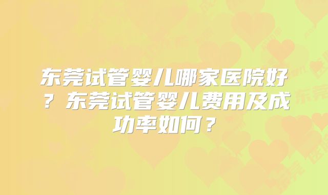 东莞试管婴儿哪家医院好？东莞试管婴儿费用及成功率如何？