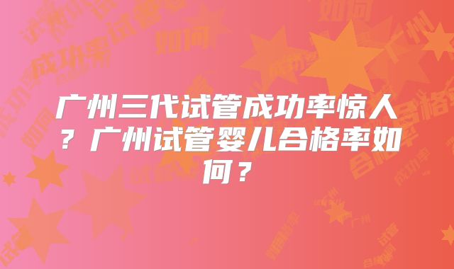 广州三代试管成功率惊人？广州试管婴儿合格率如何？