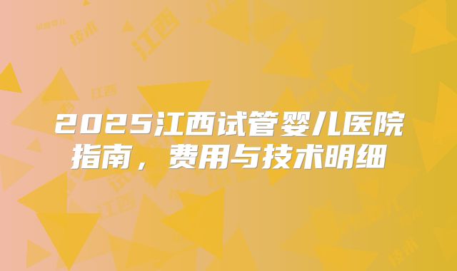 2025江西试管婴儿医院指南,费用与技术明细