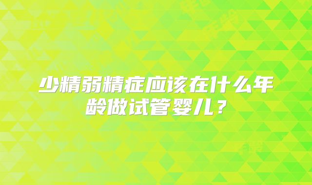 少精弱精症应该在什么年龄做试管婴儿？