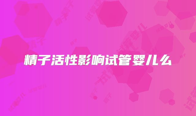 精子活性影响试管婴儿么