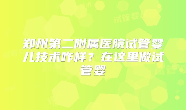 郑州第二附属医院试管婴儿技术咋样?在这里做试管婴