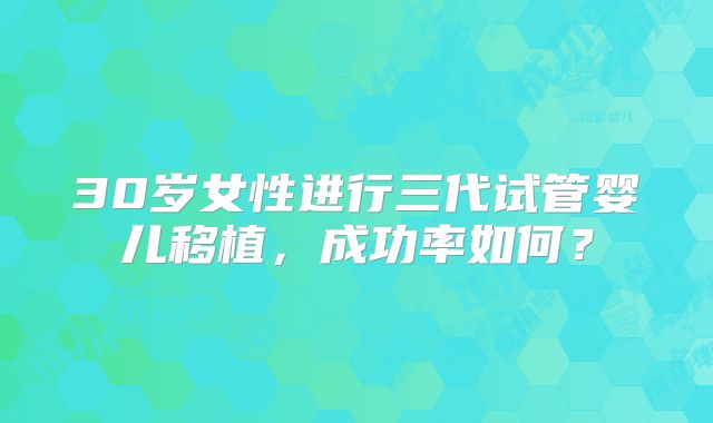 30岁女性进行三代试管婴儿移植,成功率如何?