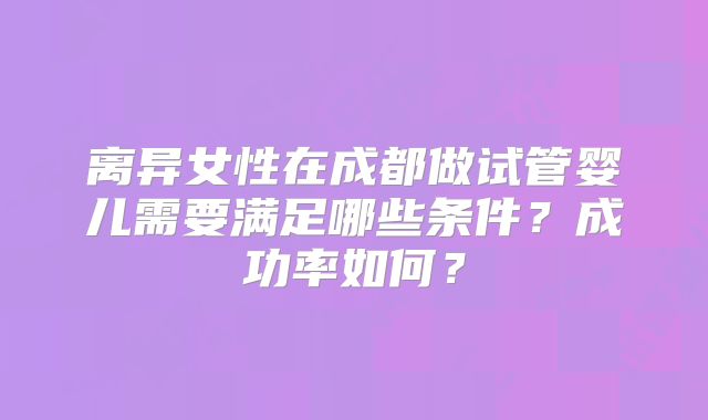 离异女性在成都做试管婴儿需要满足哪些条件？成功率如何？