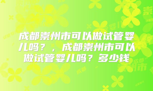 成都崇州市可以做试管婴儿吗？，成都崇州市可以做试管婴儿吗？多少钱