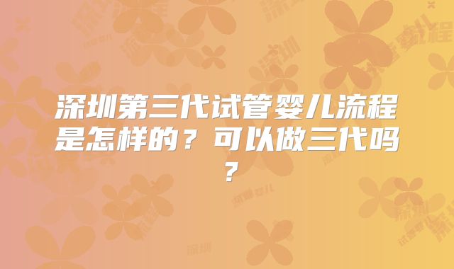 深圳第三代试管婴儿流程是怎样的?可以做三代吗?