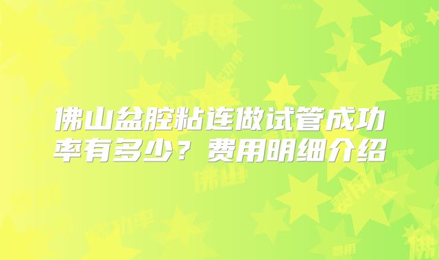 佛山盆腔粘连做试管成功率有多少？费用明细介绍
