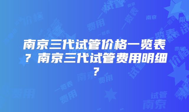 南京三代试管价格一览表?南京三代试管费用明细?