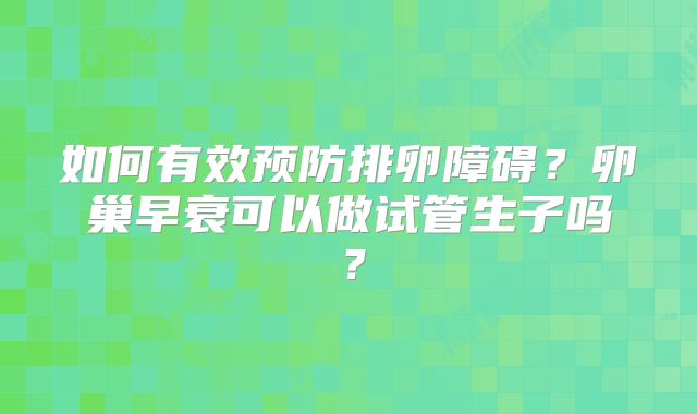 如何有效预防排卵障碍?卵巢早衰可以做试管生子吗?