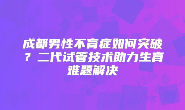 成都男性不育症如何突破？二代试管技术助力生育难题解决