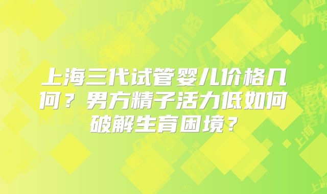 上海三代试管婴儿价格几何?男方精子活力低如何破解生育困境?