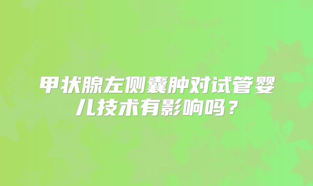 甲状腺左侧囊肿对试管婴儿技术有影响吗？