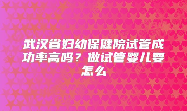 武汉省妇幼保健院试管成功率高吗？做试管婴儿要怎么