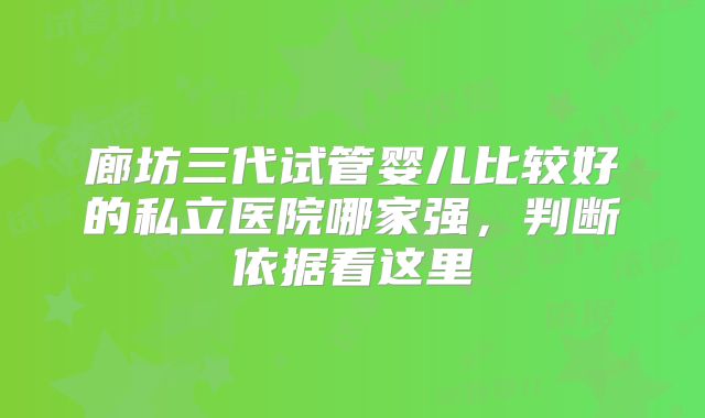 廊坊三代试管婴儿比较好的私立医院哪家强，判断依据看这里
