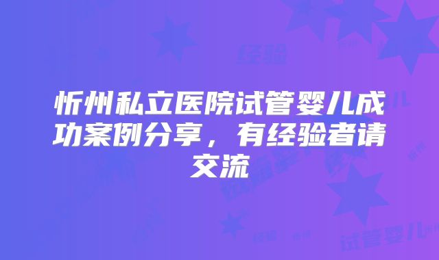 忻州私立医院试管婴儿成功案例分享，有经验者请交流