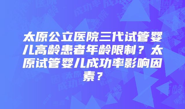 太原公立医院三代试管婴儿高龄患者年龄限制?太原试管婴儿成功率影响因素?