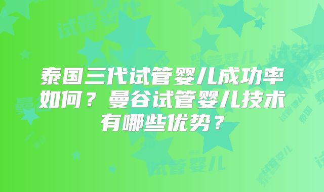 泰国三代试管婴儿成功率如何?曼谷试管婴儿技术有哪些优势?