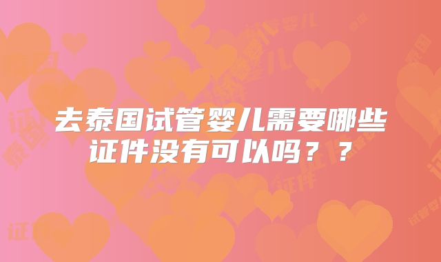 去泰国试管婴儿需要哪些证件没有可以吗？？
