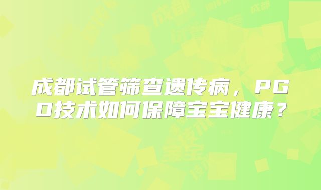 成都试管筛查遗传病，PGD技术如何保障宝宝健康？