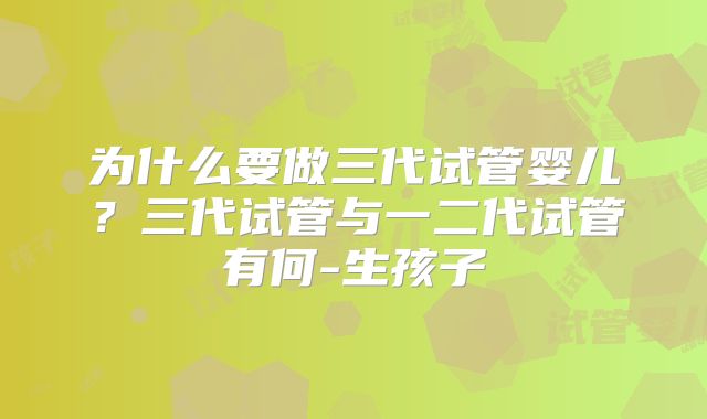 为什么要做三代试管婴儿？三代试管与一二代试管有何-生孩子