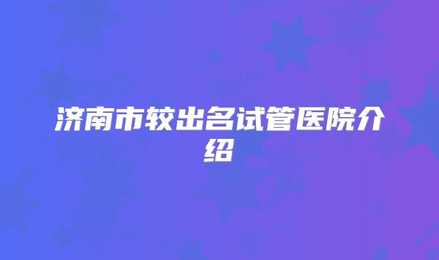 济南市较出名试管医院介绍