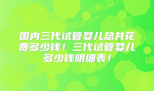 国内三代试管婴儿总共花费多少钱!三代试管婴儿多少钱明细表!