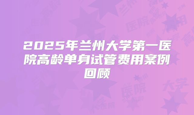 2025年兰州大学第一医院高龄单身试管费用案例回顾