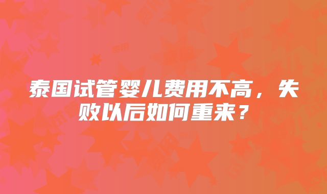 泰国试管婴儿费用不高,失败以后如何重来?
