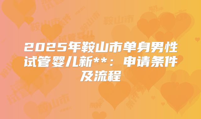 2025年鞍山市单身男性试管婴儿新**:申请条件及流程