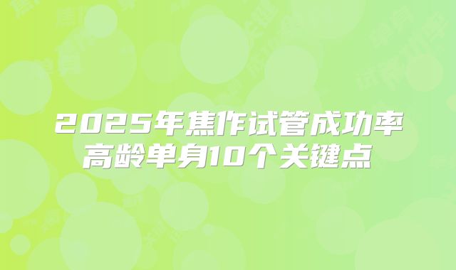 2025年焦作试管成功率高龄单身10个关键点