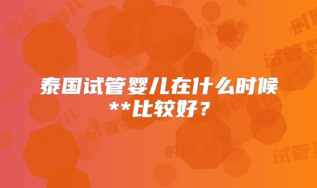 泰国试管婴儿在什么时候**比较好？